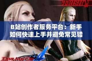 B站创作者服务平台：新手如何快速上手并避免常见错误？